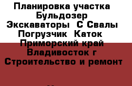 Планировка участка, Бульдозер, Экскаваторы, С/Свалы, Погрузчик, Каток - Приморский край, Владивосток г. Строительство и ремонт » Услуги   . Приморский край,Владивосток г.